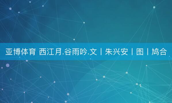 亚博体育 西江月.谷雨吟.文丨朱兴安丨图丨鸠合