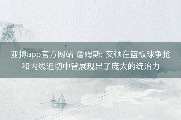 亚搏app官方网站 詹姆斯: 艾顿在篮板球争抢和内线迫切中皆展现出了庞大的统治力