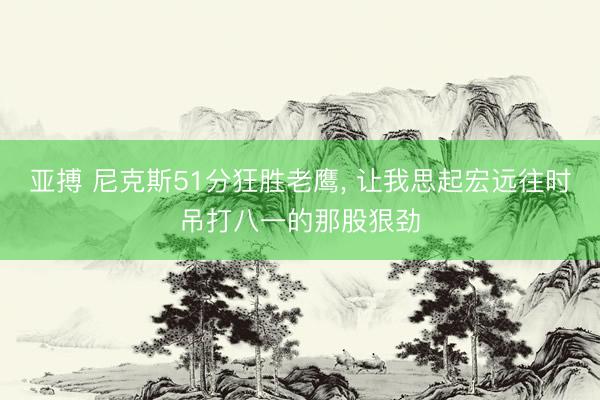 亚搏 尼克斯51分狂胜老鹰, 让我思起宏远往时吊打八一的那股狠劲