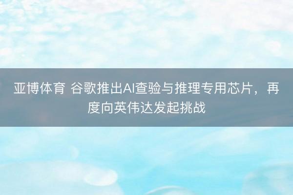 亚博体育 谷歌推出AI查验与推理专用芯片，再度向英伟达发起挑战