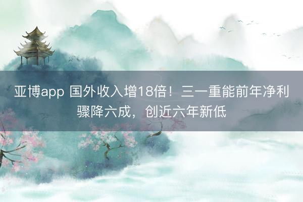 亚博app 国外收入增18倍！三一重能前年净利骤降六成，创近六年新低