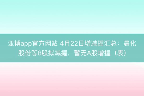 亚搏app官方网站 4月22日增减握汇总：晨化股份等8股拟减握，暂无A股增握（表）