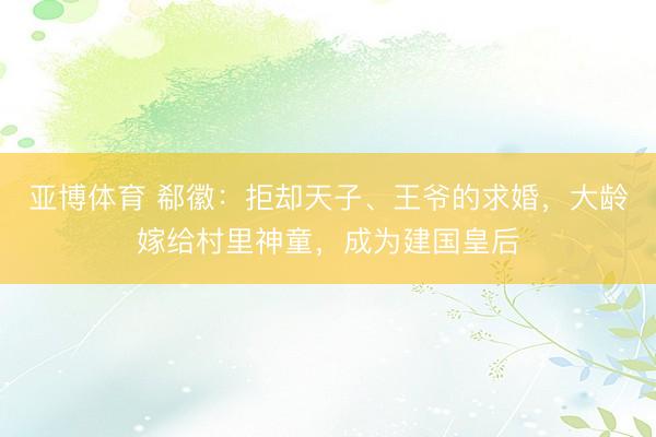 亚博体育 郗徽：拒却天子、王爷的求婚，大龄嫁给村里神童，成为建国皇后
