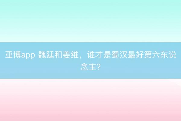 亚博app 魏延和姜维，谁才是蜀汉最好第六东说念主？