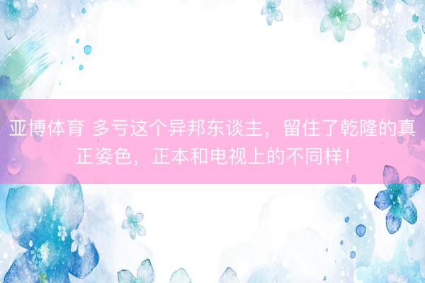 亚博体育 多亏这个异邦东谈主，留住了乾隆的真正姿色，正本和电视上的不同样！