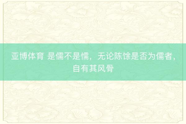 亚博体育 是儒不是懦，无论陈馀是否为儒者，自有其风骨