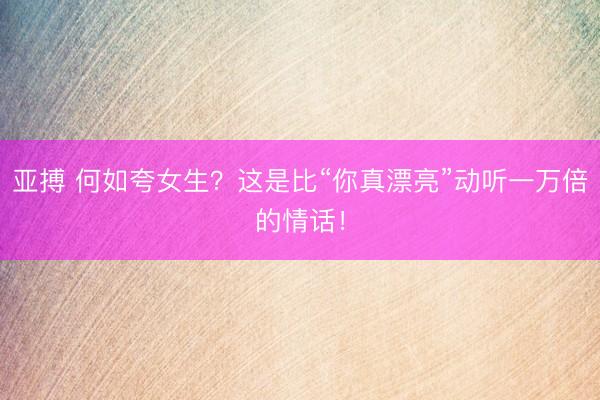 亚搏 何如夸女生？这是比“你真漂亮”动听一万倍的情话！