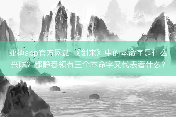 亚搏app官方网站 《剑来》中的本命字是什么兴味？都静春领有三个本命字又代表着什么？