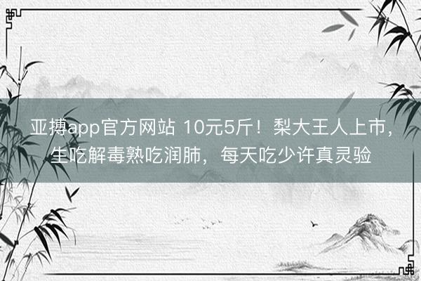 亚搏app官方网站 10元5斤！梨大王人上市，生吃解毒熟吃润肺，每天吃少许真灵验