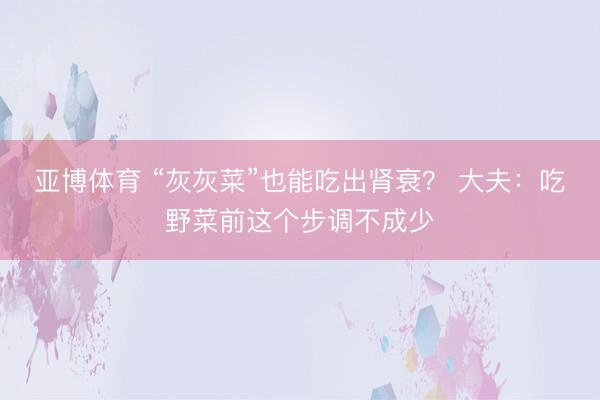 亚博体育 “灰灰菜”也能吃出肾衰？ 大夫：吃野菜前这个步调不成少