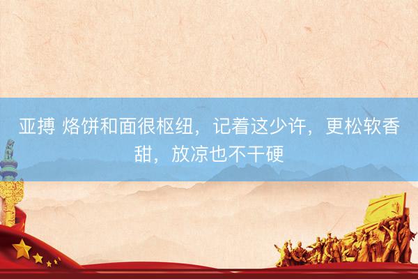 亚搏 烙饼和面很枢纽，记着这少许，更松软香甜，放凉也不干硬