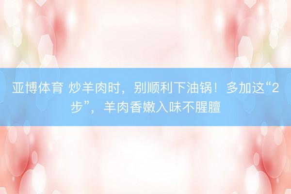 亚博体育 炒羊肉时，别顺利下油锅！多加这“2步”，羊肉香嫩入味不腥膻