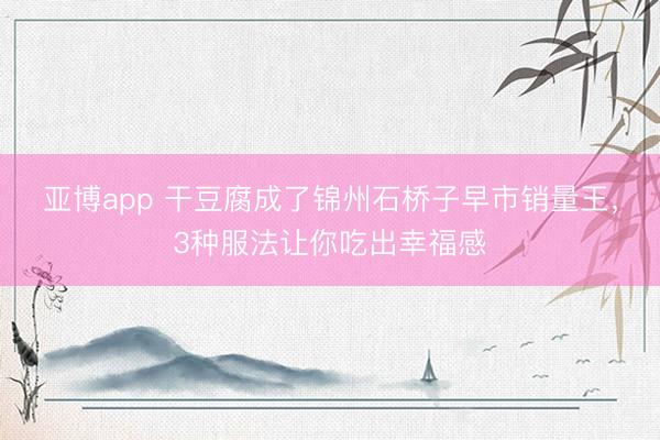 亚博app 干豆腐成了锦州石桥子早市销量王，3种服法让你吃出幸福感