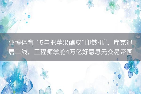 亚博体育 15年把苹果酿成“印钞机”，库克退居二线，工程师掌舵4万亿好意思元交易帝国