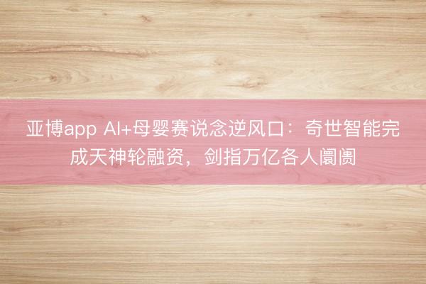 亚博app AI+母婴赛说念逆风口：奇世智能完成天神轮融资，剑指万亿各人阛阓