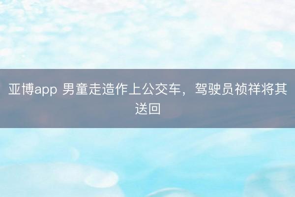 亚博app 男童走造作上公交车，驾驶员祯祥将其送回
