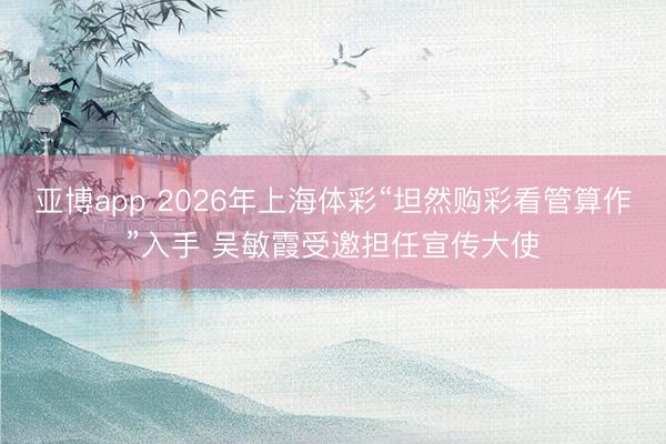 亚博app 2026年上海体彩“坦然购彩看管算作”入手 吴敏霞受邀担任宣传大使