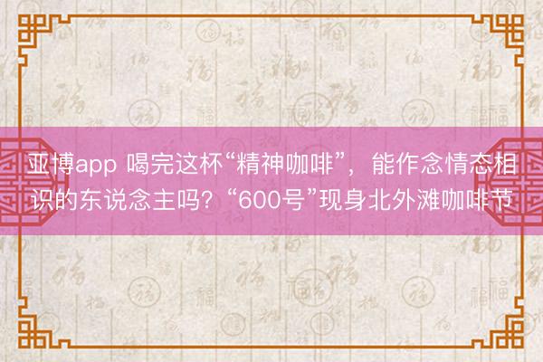 亚博app 喝完这杯“精神咖啡”，能作念情态相识的东说念主吗？“600号”现身北外滩咖啡节