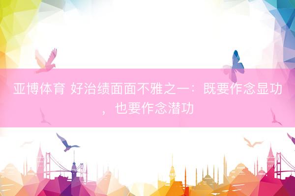 亚博体育 好治绩面面不雅之一：既要作念显功，也要作念潜功
