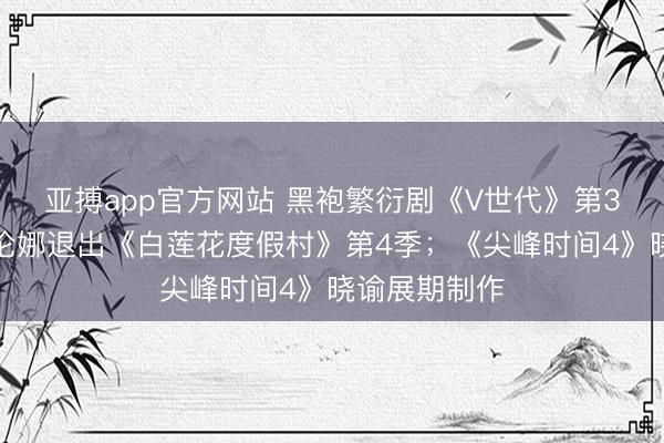亚搏app官方网站 黑袍繁衍剧《V世代》第3季被砍；海伦娜退出《白莲花度假村》第4季；《尖峰时间4》晓谕展期制作