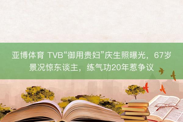 亚博体育 TVB“御用贵妇”庆生照曝光，67岁景况惊东谈主，练气功20年惹争议
